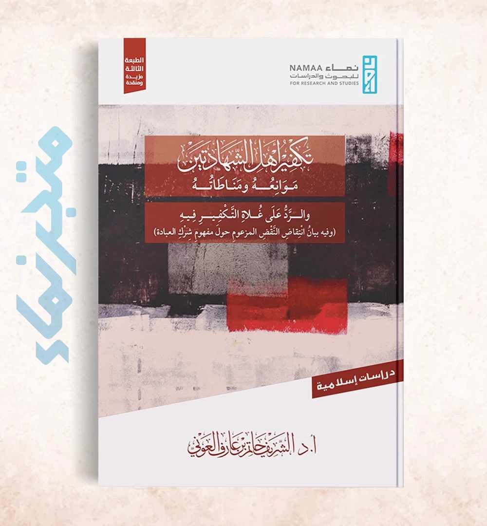 تكفير أهل الشهادتين موانعه ومناطاته والرد على غلاة التكفير فيه (وفيه بيان انتقاض النقض المزعوم حول مفهوم شرك العبادة)
